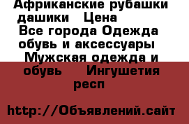 Африканские рубашки дашики › Цена ­ 2 299 - Все города Одежда, обувь и аксессуары » Мужская одежда и обувь   . Ингушетия респ.